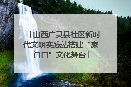 山西广灵县社区新时代文明实践站搭建“家门口”文化舞台