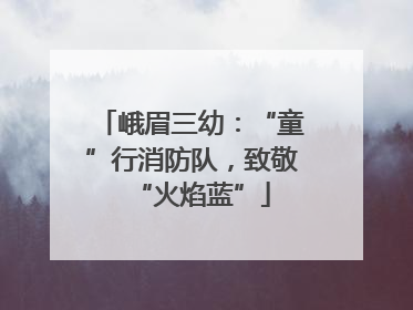 峨眉三幼：“童”行消防队，致敬“火焰蓝”