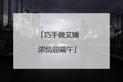 巧手做艾锤 浓情迎端午