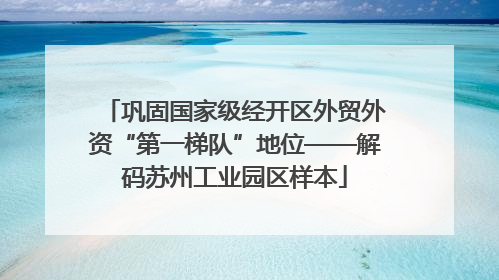 巩固国家级经开区外贸外资“第一梯队”地位——解码苏州工业园区样本