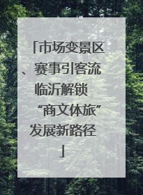 市场变景区、赛事引客流 临沂解锁 “商文体旅” 发展新路径
