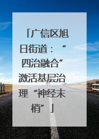 广信区旭日街道：“四治融合”激活基层治理“神经末梢”