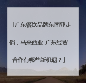 广东餐饮品牌东南亚走俏，马来西亚-广东经贸合作有哪些新机遇？