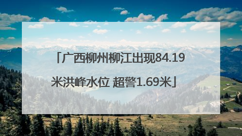 广西柳州柳江出现84.19米洪峰水位 超警1.69米