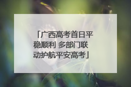 广西高考首日平稳顺利 多部门联动护航平安高考