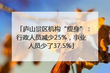 庐山景区机构“瘦身”：行政人员减少25%，事业人员少了37.5%