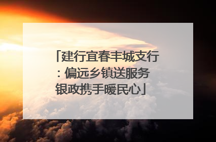 建行宜春丰城支行：偏远乡镇送服务 银政携手暖民心