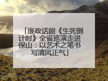 廉政话剧《生死倒计时》全省巡演走进保山：以艺术之笔书写清风正气