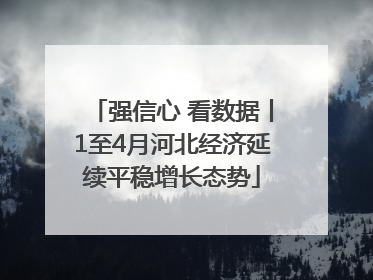 强信心 看数据丨1至4月河北经济延续平稳增长态势