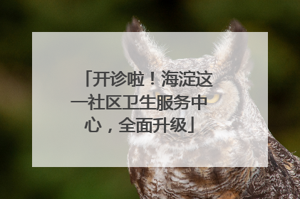 开诊啦！海淀这一社区卫生服务中心，全面升级