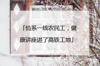 情系一线农民工，健康讲座进了高铁工地