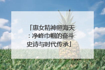 惠女精神照海天：净峰巾帼的奋斗史诗与时代传承