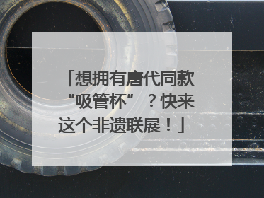 想拥有唐代同款“吸管杯”？快来这个非遗联展！