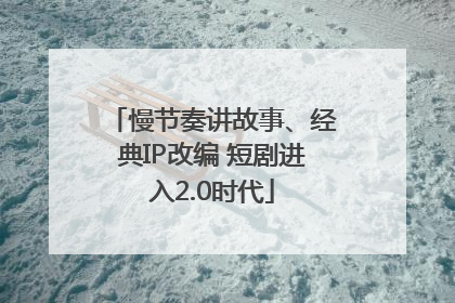 慢节奏讲故事、经典IP改编 短剧进入2.0时代