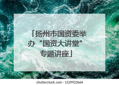 扬州市国资委举办“国资大讲堂” 专题讲座