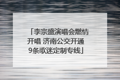 李宗盛演唱会燃情开唱 济南公交开通9条歌迷定制专线