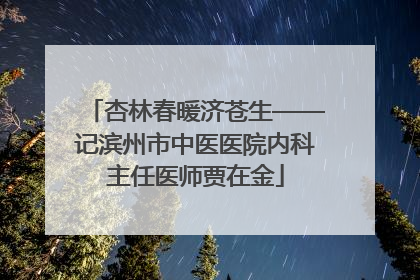杏林春暖济苍生——记滨州市中医医院内科主任医师贾在金