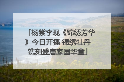 杨紫李现《锦绣芳华》今日开播 锦绣牡丹镌刻盛唐家国华章