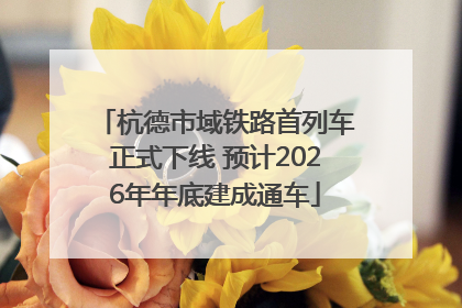 杭德市域铁路首列车正式下线 预计2026年年底建成通车