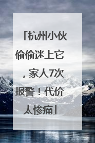 杭州小伙偷偷迷上它，家人7次报警！代价太惨痛
