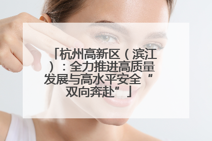 杭州高新区（滨江）：全力推进高质量发展与高水平安全“双向奔赴”