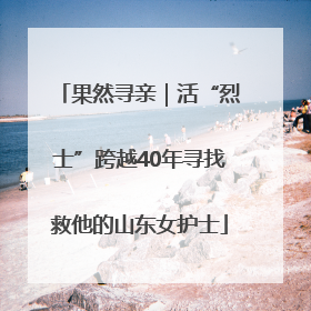 果然寻亲｜活“烈士”跨越40年寻找救他的山东女护士