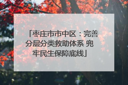 枣庄市市中区：完善分层分类救助体系 兜牢民生保障底线