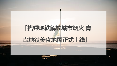 搭乘地铁解锁城市烟火 青岛地铁美食地图正式上线