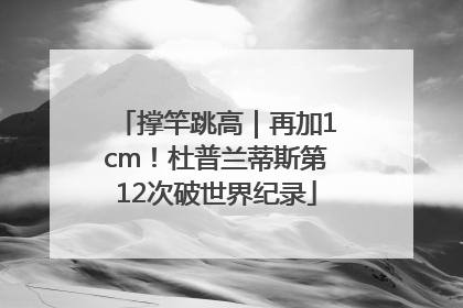 撑竿跳高｜再加1cm！杜普兰蒂斯第12次破世界纪录