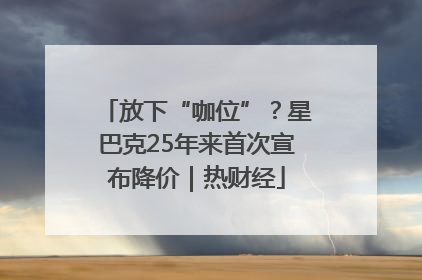 放下“咖位”？星巴克25年来首次宣布降价｜热财经