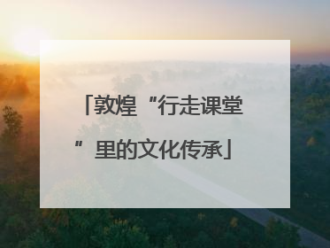 敦煌“行走课堂”里的文化传承