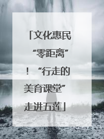 文化惠民“零距离”！“行走的美育课堂”走进五莲