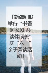 新疆妇联举行“书香润家风 共读伴成长”庆“六一”亲子阅读活动