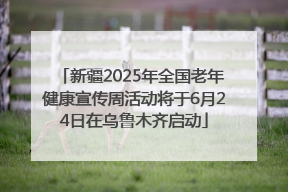 新疆2025年全国老年健康宣传周活动将于6月24日在乌鲁木齐启动