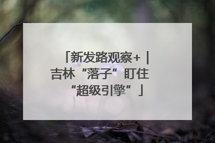 新发路观察+｜吉林“落子”盯住“超级引擎”