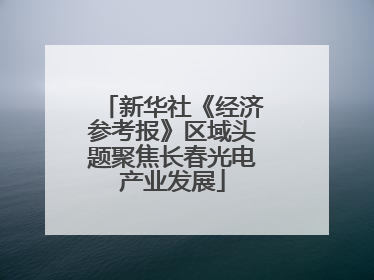 新华社《经济参考报》区域头题聚焦长春光电产业发展