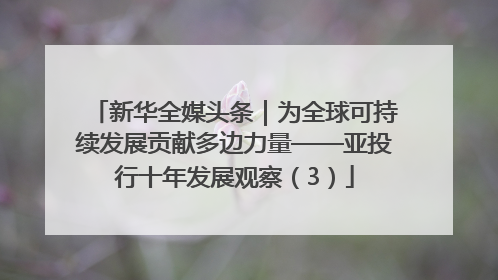 新华全媒头条｜为全球可持续发展贡献多边力量——亚投行十年发展观察（3）