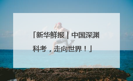新华鲜报｜中国深渊科考，走向世界！