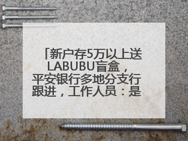 新户存5万以上送LABUBU盲盒，平安银行多地分支行跟进，工作人员：是行里统一的，进货渠道不清楚