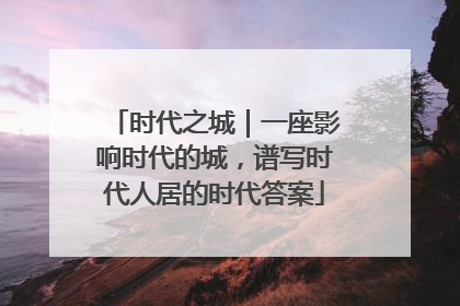 时代之城｜一座影响时代的城，谱写时代人居的时代答案