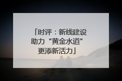 时评：新线建设助力“黄金水道”更添新活力