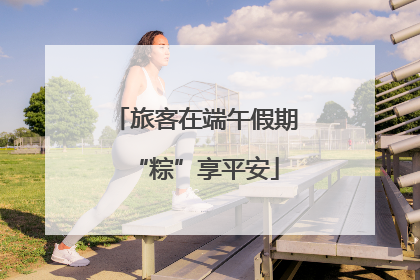 旅客在端午假期“粽”享平安