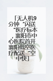 无人机9分钟“闪送“医疗标本，襄阳市中心医院首开襄阳低空医疗配送“空中快