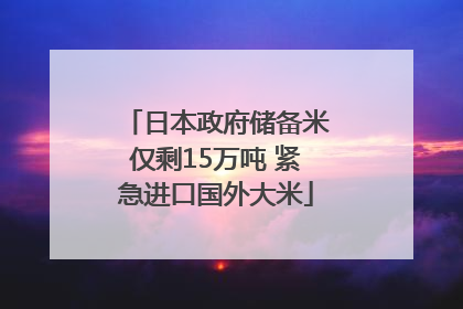 日本政府储备米仅剩15万吨 紧急进口国外大米