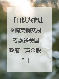 日铁为推进收购美钢交易 考虑送美国政府“黄金股”