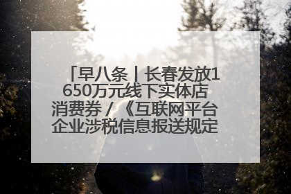 早八条丨长春发放1650万元线下实体店消费券／《互联网平台企业涉税信息报送规定》正式施行
