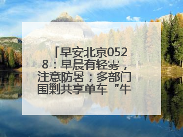 早安北京0528：早晨有轻雾，注意防暑；多部门围剿共享单车“牛皮癣”