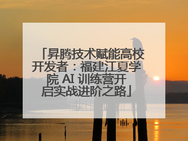 昇腾技术赋能高校开发者：福建江夏学院 AI 训练营开启实战进阶之路
