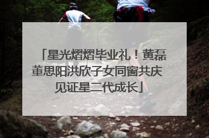 星光熠熠毕业礼！黄磊董思阳洪欣子女同窗共庆 见证星二代成长