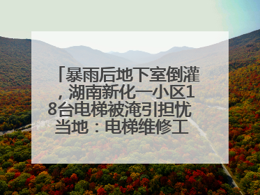 暴雨后地下室倒灌，湖南新化一小区18台电梯被淹引担忧 当地：电梯维修工作正逐步实施